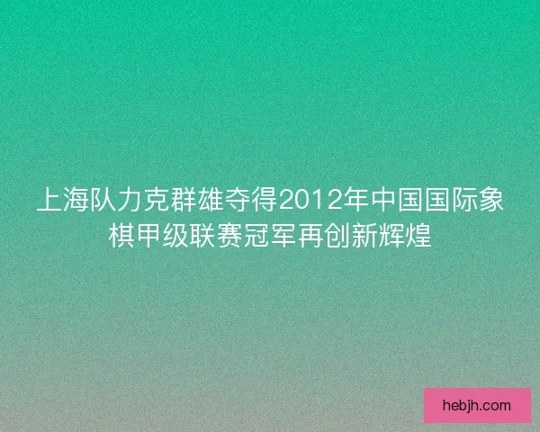 上海队力克群雄夺得2012年中国国际象棋甲级联赛冠军再创新辉煌