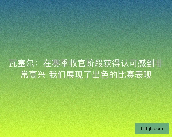 瓦塞尔：在赛季收官阶段获得认可感到非常高兴 我们展现了出色的比赛表现
