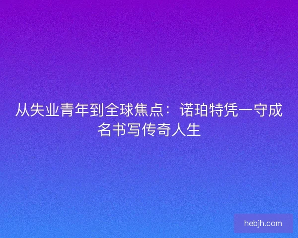 从失业青年到全球焦点：诺珀特凭一守成名书写传奇人生