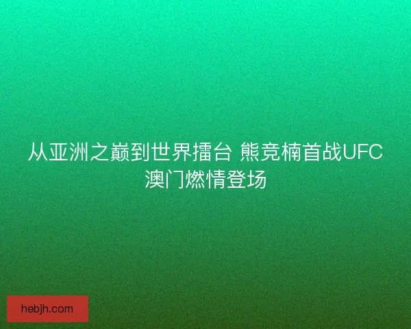 从亚洲之巅到世界擂台 熊竞楠首战UFC澳门燃情登场