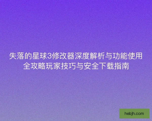 失落的星球3修改器深度解析与功能使用全攻略玩家技巧与安全下载指南