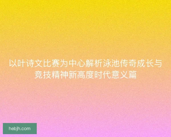 以叶诗文比赛为中心解析泳池传奇成长与竞技精神新高度时代意义篇