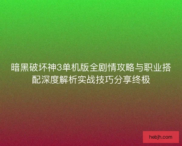 暗黑破坏神3单机版全剧情攻略与职业搭配深度解析实战技巧分享终极