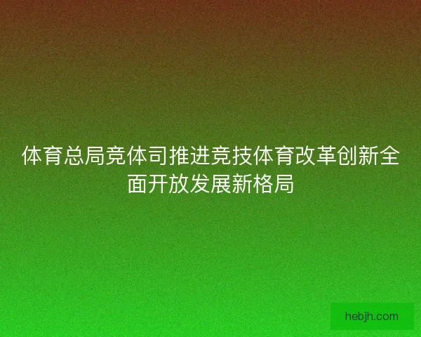 体育总局竞体司推进竞技体育改革创新全面开放发展新格局